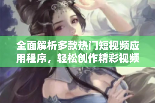 全面解析多款热门短视频应用程序，轻松创作精彩视频内容