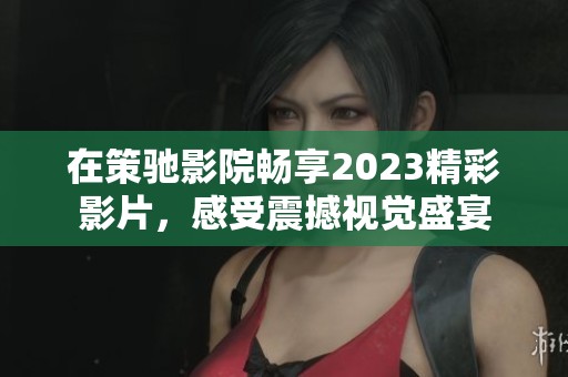 在策驰影院畅享2023精彩影片，感受震撼视觉盛宴