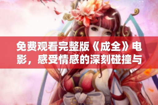 免费观看完整版《成全》电影，感受情感的深刻碰撞与思索