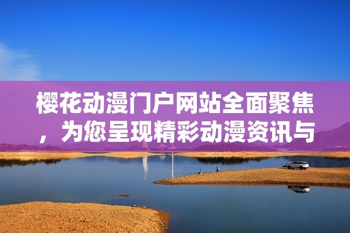 樱花动漫门户网站全面聚焦，为您呈现精彩动漫资讯与资源