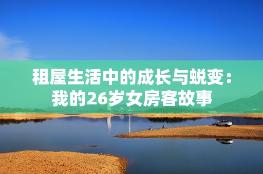 租屋生活中的成长与蜕变：我的26岁女房客故事