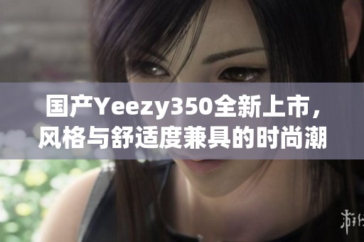 国产Yeezy350全新上市，风格与舒适度兼具的时尚潮鞋