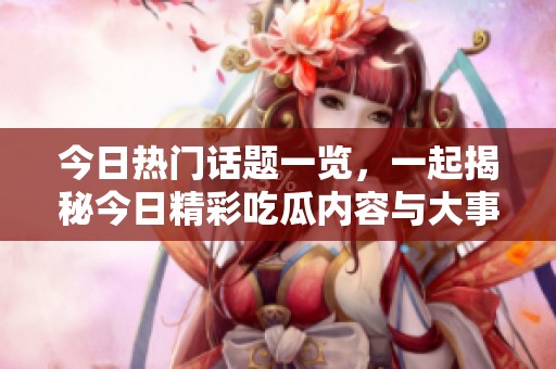 今日热门话题一览，一起揭秘今日精彩吃瓜内容与大事件