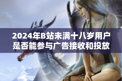 2024年B站未满十八岁用户是否能参与广告接收和投放探讨