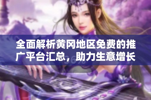全面解析黄冈地区免费的推广平台汇总，助力生意增长与品牌传播