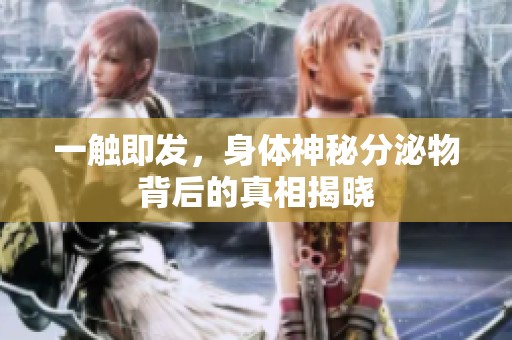 一触即发，身体神秘分泌物背后的真相揭晓