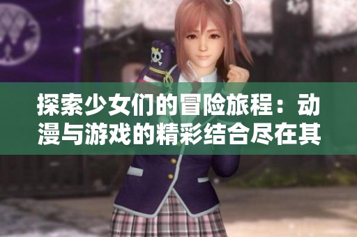 探索少女们的冒险旅程：动漫与游戏的精彩结合尽在其中