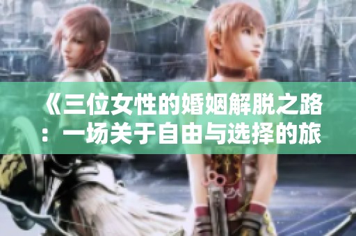 《三位女性的婚姻解脱之路：一场关于自由与选择的旅程》