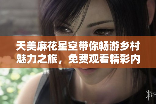 天美麻花星空带你畅游乡村魅力之旅，免费观看精彩内容！