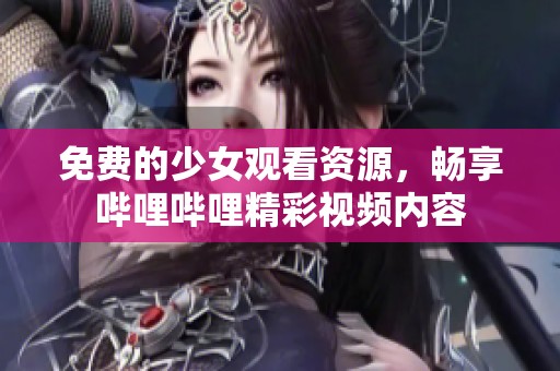 免费的少女观看资源，畅享哔哩哔哩精彩视频内容