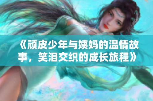 《顽皮少年与姨妈的温情故事，笑泪交织的成长旅程》