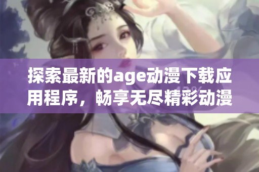 探索最新的age动漫下载应用程序，畅享无尽精彩动漫内容