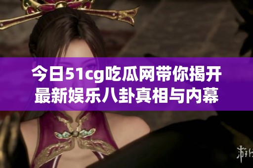 今日51cg吃瓜网带你揭开最新娱乐八卦真相与内幕
