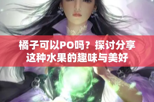 橘子可以PO吗？探讨分享这种水果的趣味与美好