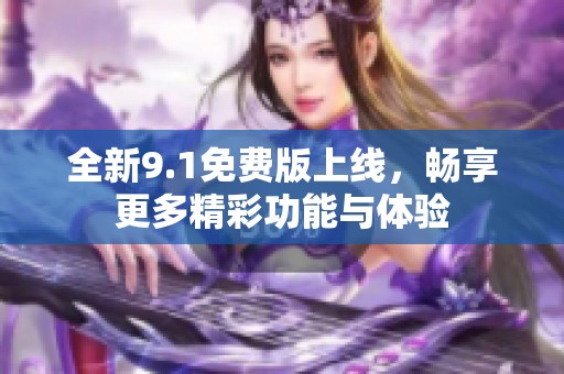 全新9.1免费版上线，畅享更多精彩功能与体验