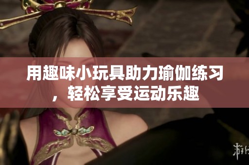 用趣味小玩具助力瑜伽练习，轻松享受运动乐趣