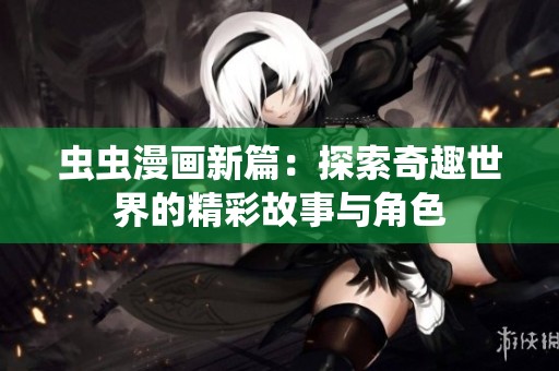 虫虫漫画新篇：探索奇趣世界的精彩故事与角色