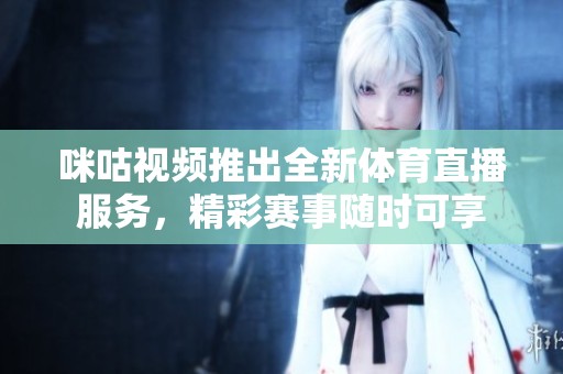 咪咕视频推出全新体育直播服务，精彩赛事随时可享
