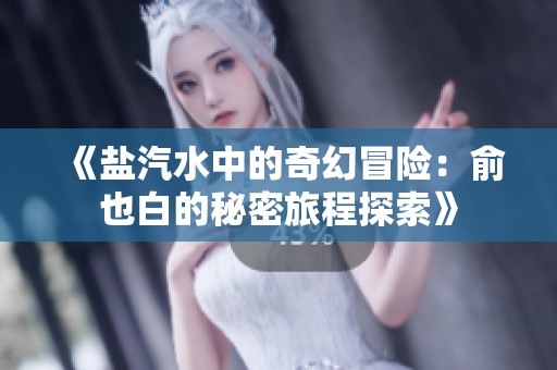 《盐汽水中的奇幻冒险：俞也白的秘密旅程探索》