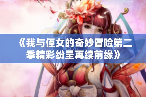 《我与侄女的奇妙冒险第二季精彩纷呈再续前缘》