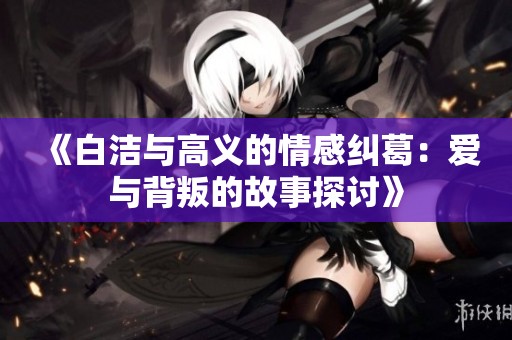《白洁与高义的情感纠葛：爱与背叛的故事探讨》