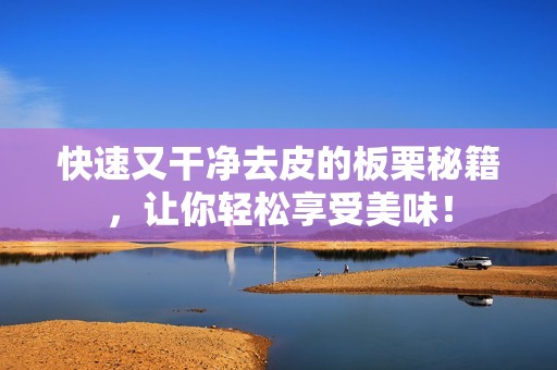 快速又干净去皮的板栗秘籍，让你轻松享受美味！