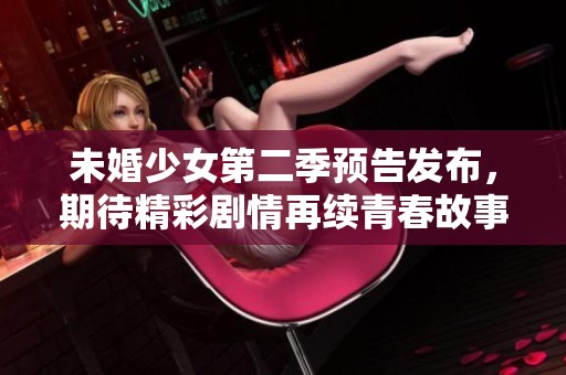 未婚少女第二季预告发布，期待精彩剧情再续青春故事
