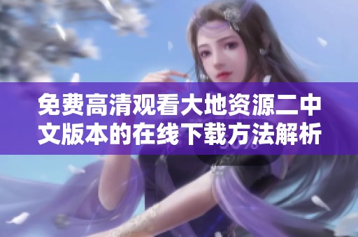 免费高清观看大地资源二中文版本的在线下载方法解析