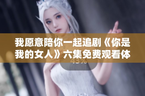 我愿意陪你一起追剧《你是我的女人》六集免费观看体验