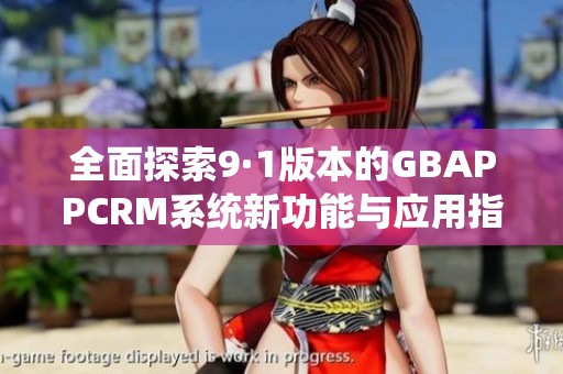 全面探索9·1版本的GBAPPCRM系统新功能与应用指南