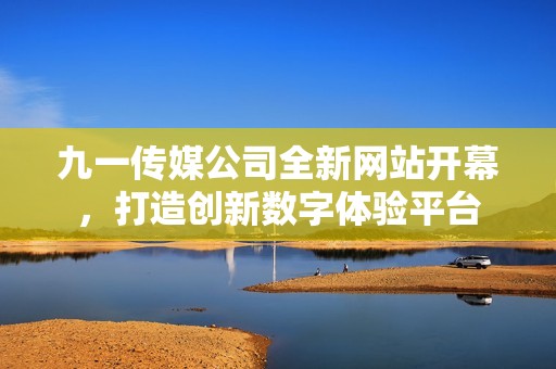 九一传媒公司全新网站开幕，打造创新数字体验平台