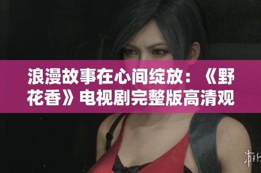 浪漫故事在心间绽放：《野花香》电视剧完整版高清观看指南