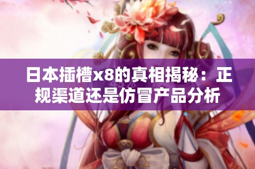 日本插槽x8的真相揭秘：正规渠道还是仿冒产品分析