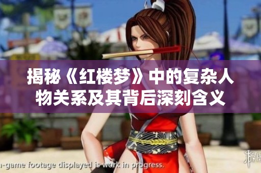 揭秘《红楼梦》中的复杂人物关系及其背后深刻含义