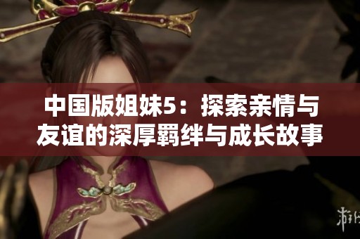 中国版姐妹5：探索亲情与友谊的深厚羁绊与成长故事