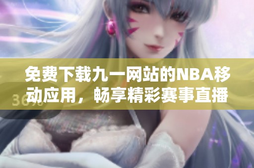 免费下载九一网站的NBA移动应用，畅享精彩赛事直播与资讯