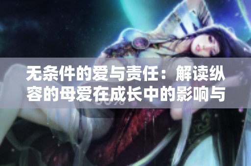 无条件的爱与责任：解读纵容的母爱在成长中的影响与启示