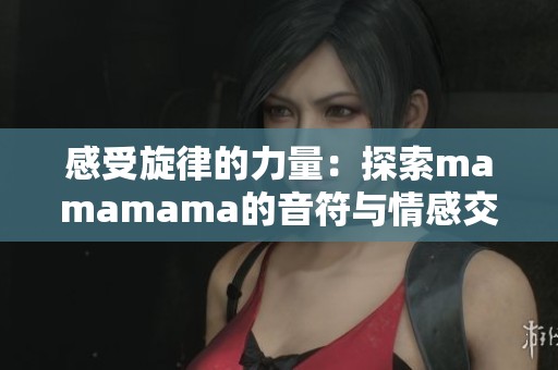 感受旋律的力量：探索mamamama的音符与情感交织