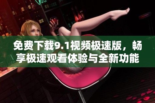 免费下载9.1视频极速版，畅享极速观看体验与全新功能