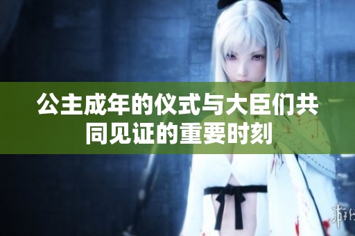 公主成年的仪式与大臣们共同见证的重要时刻