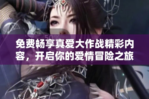 免费畅享真爱大作战精彩内容，开启你的爱情冒险之旅
