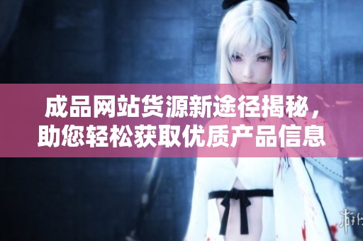 成品网站货源新途径揭秘，助您轻松获取优质产品信息