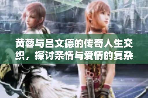黄蓉与吕文德的传奇人生交织，探讨亲情与爱情的复杂关系