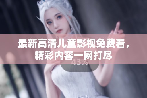 最新高清儿童影视免费看，精彩内容一网打尽