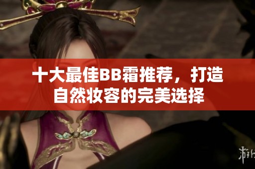 十大最佳BB霜推荐，打造自然妆容的完美选择