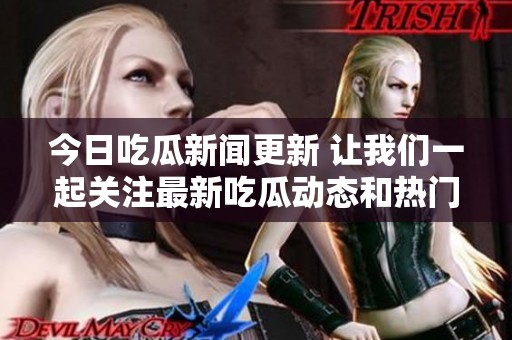 今日吃瓜新闻更新 让我们一起关注最新吃瓜动态和热门话题