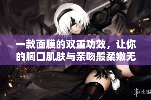 一款面膜的双重功效，让你的胸口肌肤与亲吻般柔嫩无比