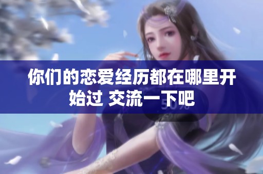 你们的恋爱经历都在哪里开始过 交流一下吧
