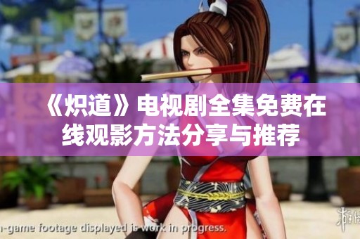 《炽道》电视剧全集免费在线观影方法分享与推荐