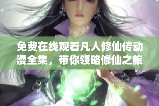 免费在线观看凡人修仙传动漫全集，带你领略修仙之旅